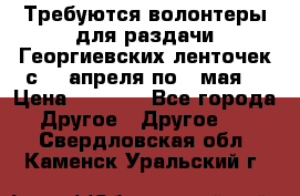 Требуются волонтеры для раздачи Георгиевских ленточек с 30 апреля по 9 мая. › Цена ­ 2 000 - Все города Другое » Другое   . Свердловская обл.,Каменск-Уральский г.